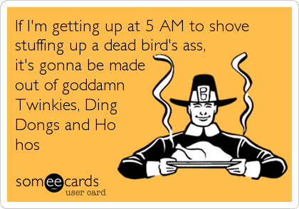 If I'm getting up at 5 AM to shove
stuffing up a dead bird's ass, 
it's gonna be made
out of goddamn
Twinkies, Ding
Dongs and Ho
hos