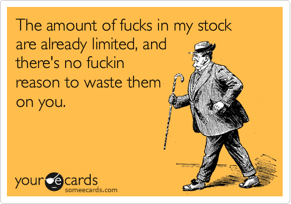 The amount of fucks in my stock are already limited, and
there's no fuckin
reason to waste them
on you.