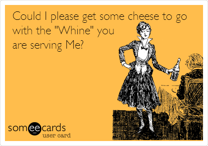 Could I please get some cheese to go
with the "Whine" you 
are serving Me?