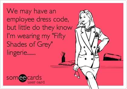 We may have an
employee dress code,
but little do they know
I'm wearing my "Fifty 
Shades of Grey"
lingerie.......