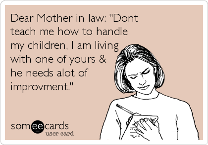Dear Mother in law: "Dont 
teach me how to handle 
my children, I am living 
with one of yours &
he needs alot of
improvment."