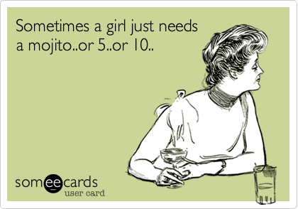 Sometimes a girl just needs
a mojito..or 5..or 10..