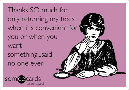 Thanks SO much for
only returning my texts
when it's convenient for
you or when you
want
something...said
no one ever. 