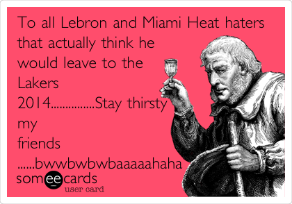 To all Lebron and Miami Heat haters
that actually think he
would leave to the
Lakers
2014...............Stay
thirsty
my
friends
......bwwbwbwbaaaaahaha