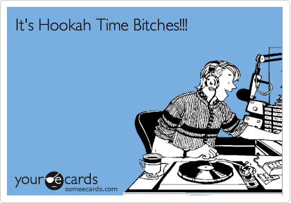 It's Hookah Time Bitches!!!