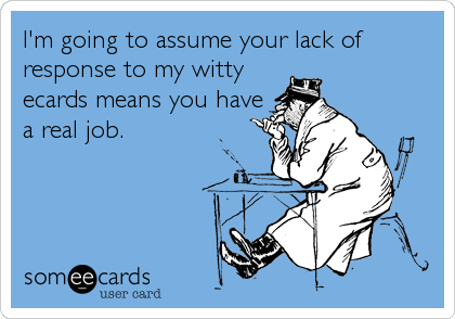 I'm going to assume your lack of
response to my witty
ecards means you have
a real job.