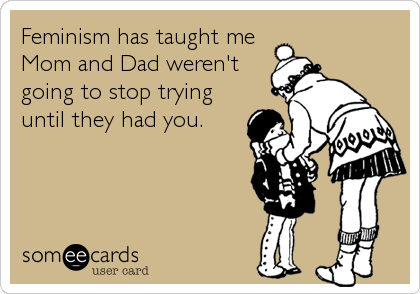 Feminism has taught me
Mom and Dad weren't
going to stop trying
until they had you.