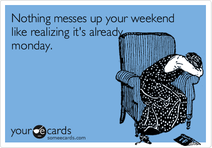 Nothing messes up your weekend like realizing it's already
monday.
