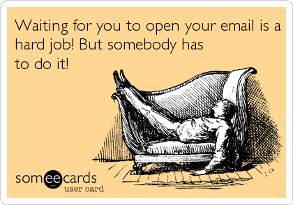 Waiting for you to open your email is a
hard job! But somebody has
to do it!