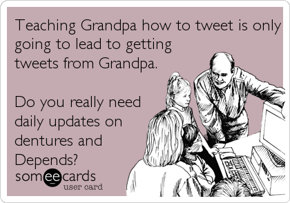 Teaching Grandpa how to tweet is only
going to lead to getting
tweets from Grandpa.

Do you really need
daily updates on
dentures and 
Depends?