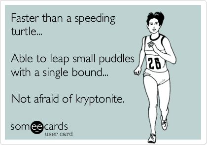 Faster than a speeding
turtle...

Able to leap small puddles
with a single bound.

Yep. That's me!