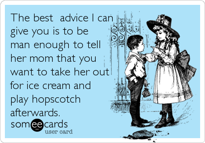 The best  advice I can
give you is to be
man enough to tell
her mom that you
want to take her out
for ice cream and
play hopscotch
afterwards.
