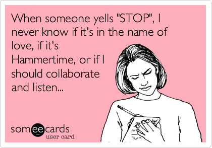 When someone yells "STOP"%2C I never know if it's in the name of love%2C if it's
Hammertime%2C or if I
should collaborate
and listen...