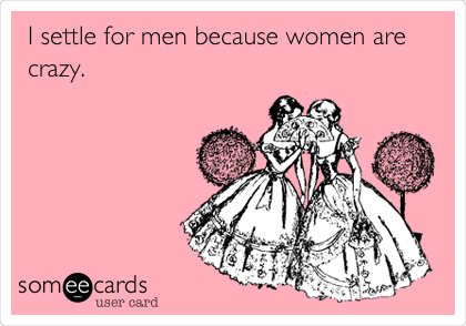 I settle for men because women are
crazy.