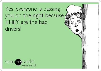 Yes, everyone is passing you on the right because THEY are the bad ...