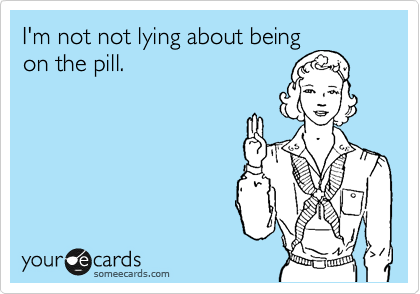 I'm not not lying about being
on the pill.