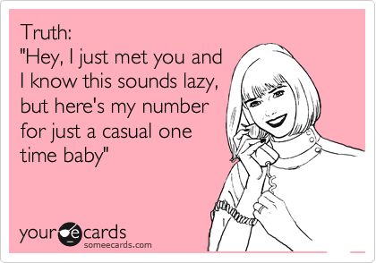 Truth:
"Hey, I just met you and
I know this sounds lazy,
but here's my number
for just a casual one
time baby"