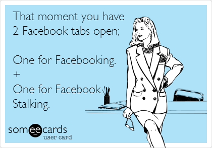 That moment you have
2 Facebook tabs open;

One for Facebooking.
+
One for Facebook
Stalking.