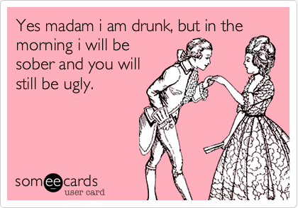Yes madam i am drunk%2C but in the morning i will be
sober and you will
still be ugly. 