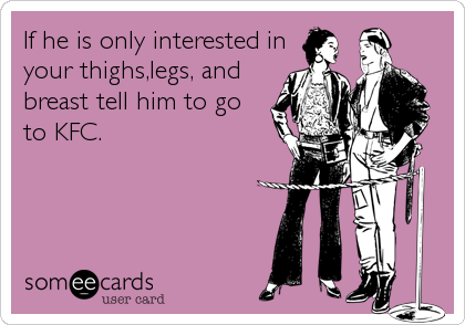 If he is only interested in
your thighs,legs, and
breast tell him to go
to KFC.