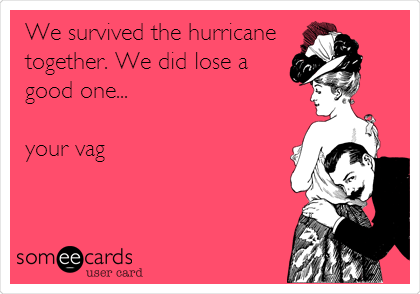 We survived the hurricane
together. We did lose a
good one...

your vag