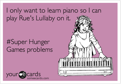 I only want to learn piano so I can play Rue's Lullaby on it. 


%23Super Hunger
Games problems