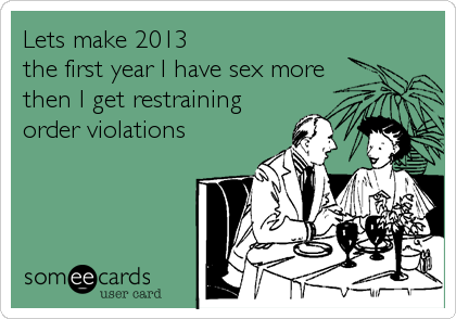 Lets make 2013 
the first year I have sex more
then I get restraining
order violations