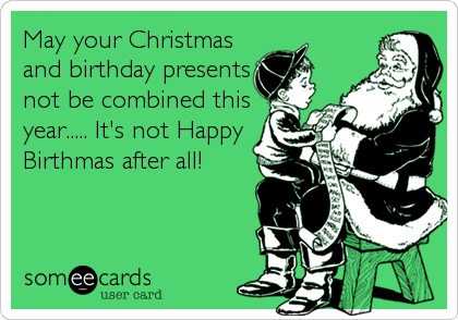 May your Christmas
and birthday presents
not be combined this
year..... It's not Happy
Birthmas after all!