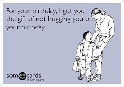 For your birthday, I got you
the gift of not hugging you on
your birthday.