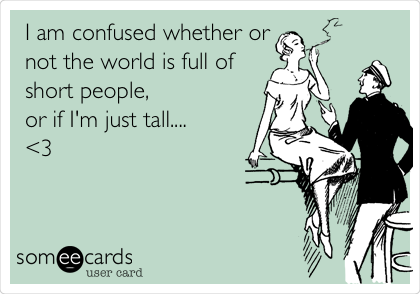I am confused whether or
not the world is full of
short people, 
or if I'm just tall....
<3
