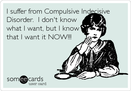 I suffer from Compulsive Indecisive
Disorder.  I don't know
what I want, but I know
that I want it NOW!!!