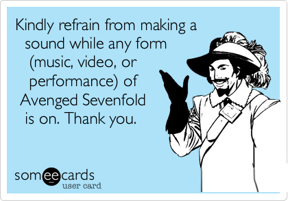 Kindly refrain from making a
  sound while any form
   (music, video, or
   performance) of
 Avenged Sevenfold
  is on. Thank you.
