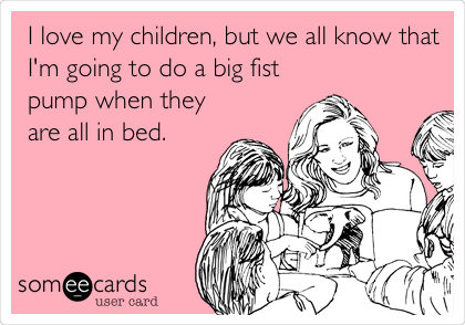 I love my children, but we all know that
I'm going to do a big fist
pump when they
are all in bed.