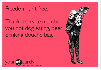Freedom isn't free.  

Thank a service member,
you hot dog eating, beer
drinking douche bag. 