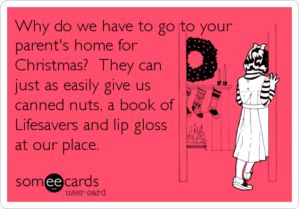 Why do we have to go to your
parent's home for
Christmas?  They can
just as easily give us
canned nuts, a book of
Lifesavers and lip gloss
at our place.