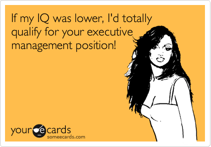 If my IQ was lower, I'd totally qualify for your executive
management position! 