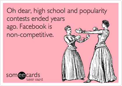 Oh dear, high school and popularity contests ended years
ago. Facebook is
non-competitive.