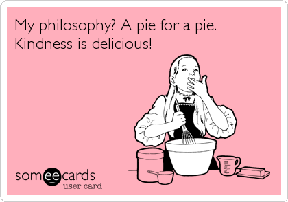 My philosophy? A pie for a pie.
Kindness is delicious!