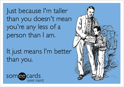 Just because I'm taller
than you doesn't mean
you're any less of a
person than I am.  

It just means I'm better
than you.