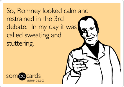 So%2C Romney looked calm and restrained in the 3rd
debate.  In my day it was
called sweating and
stuttering.