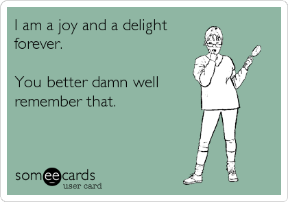I am a joy and a delight
forever.

You better damn well 
remember that.