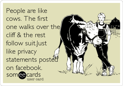 People are like
cows. The first
one walks over the
cliff & the rest
follow suit.Just
like privacy
statements posted
on facebook.