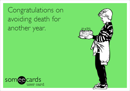Congratulations on 
avoiding death for
another year.