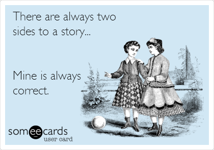 There are always two
sides to a story...


Mine is always
correct.