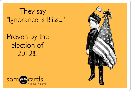       They say 
"Ignorance is Bliss...." 

Proven by the 
  election of
     2012!!!!
