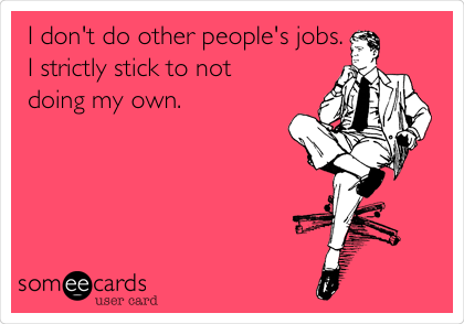 I don't do other people's jobs.
I strictly stick to not
doing my own.