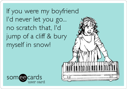If you were my boyfriend
I'd never let you go...
no scratch that, I'd
jump of a cliff & bury
myself in snow!