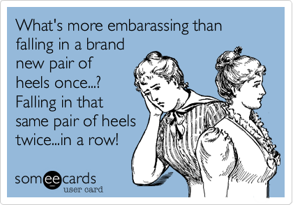 What's more embarassing than falling in a brand
new pair of
heels once...%3F
Falling in that
same pair of heels
twice...in a row! 