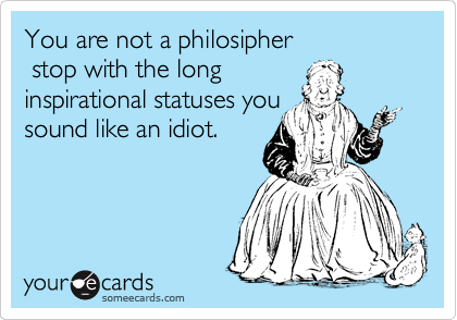 You are not a philosipher
 stop with the long
inspirational statuses you
sound like an idiot.
