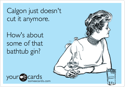 Calgon just doesn't 
cut it anymore.

How's about 
some of that
bathtub gin?